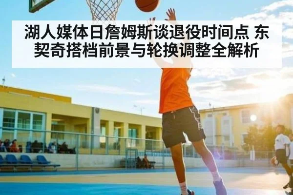 湖人媒体日詹姆斯谈退役时间点 东契奇搭档前景与轮换调整全解析
