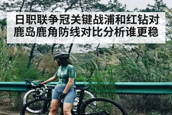日职联争冠关键战浦和红钻对鹿岛鹿角防线对比分析谁更稳