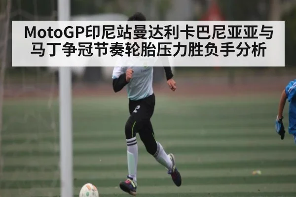 MotoGP印尼站曼达利卡巴尼亚亚与马丁争冠节奏轮胎压力胜负手分析