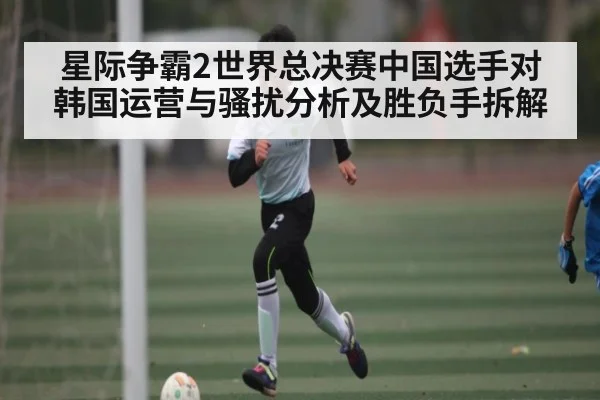 星际争霸2世界总决赛中国选手对韩国运营与骚扰分析及胜负手拆解