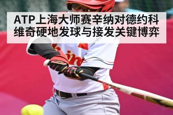 ATP上海大师赛辛纳对德约科维奇硬地发球与接发关键博弈